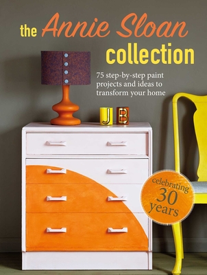 The Annie Sloan Collection: 75 Step-By-Step Paint Projects and Ideas to Transform Your Home - Sloan, Annie