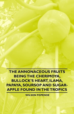 The Annonaceous Fruits Being the Cherimoya, Bullock's Heart, Ilama, Papaya, Soursop and Sugar-Apple Found in the Tropics - Popenoe, Wilson