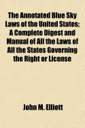 The Annotated Blue Sky Laws of the United States: A Complete Digest and Manual of All the Laws of All the States Governing the Right or License to Dispose of Stocks, Bonds and Other Securities Under the "blue Sky" or Other Regulatory Laws by Corporations,