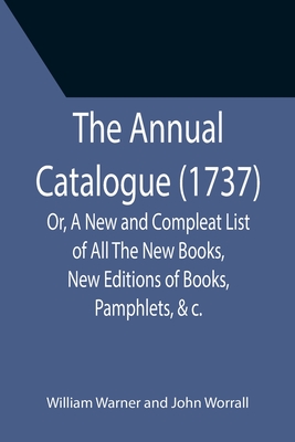 The Annual Catalogue (1737); Or, A New and Compleat List of All The New Books, New Editions of Books, Pamphlets, &c. - Warner, William, and Worrall, John