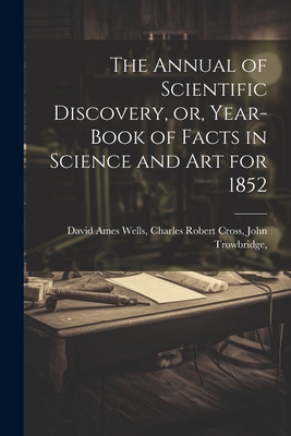 The Annual of Scientific Discovery, or, Year-book of Facts in Science and Art for 1852 - Ames Wells, Charles Robert Cross Joh