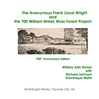 The Anonymous Frank Lloyd Wright and the 700 William Street, River Forest Projec: 100th Anniversary Edition - Storrer Ph D, William Allin