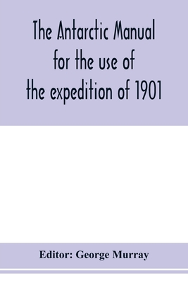 The Antarctic manual for the use of the expedition of 1901 - Murray, George (Editor)