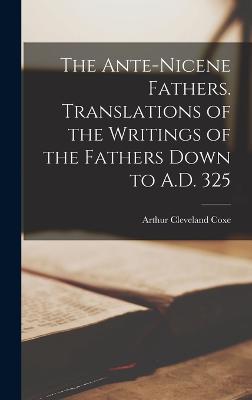 The Ante-Nicene Fathers. Translations of the Writings of the Fathers Down to A.D. 325 - Coxe, Arthur Cleveland