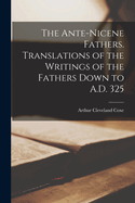 The Ante-Nicene Fathers. Translations of the Writings of the Fathers Down to A.D. 325