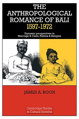 The Anthropological Romance of Bali 1597-1972: Dynamic Perspectives in Marriage and Caste, Politics and Religion - Boon, James A.