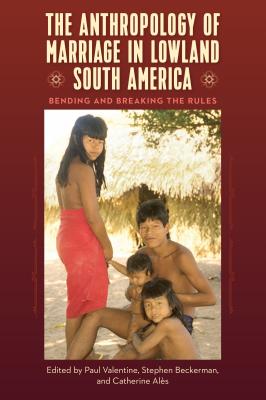 The Anthropology of Marriage in Lowland South America: Bending and Breaking the Rules - Valentine, Paul (Editor), and Beckerman, Stephen (Editor), and Als, Catherine (Editor)