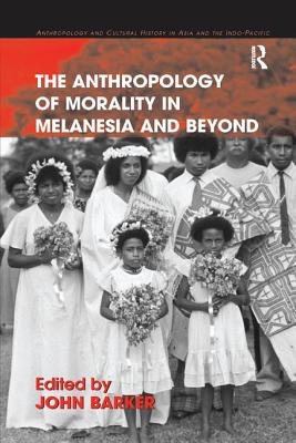 The Anthropology of Morality in Melanesia and Beyond - Barker, John (Editor)