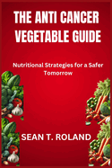 The Anti Cancer Vegetable Guide: Nutritional Strategies for a Safer Tomorrow