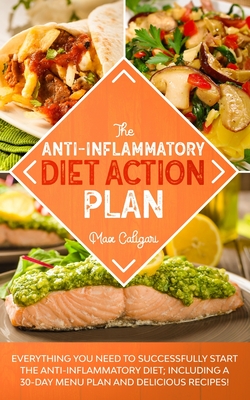 The Anti-Inflammatory Diet Action Plan: Everything You Need to Successfully Start the Anti-Inflammatory Diet; Including a 30-Day Menu Plan and Delicious Recipes! - Caligari, Max