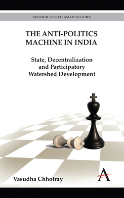 The Anti-Politics Machine in India: State, Decentralization and Participatory Watershed Development - Chhotray, Vasudha
