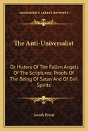 The Anti-Universalist: Or History Of The Fallen Angels Of The Scriptures; Proofs Of The Being Of Satan And Of Evil Spirits