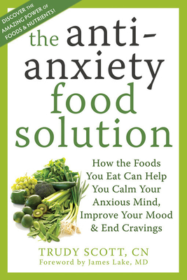 The Antianxiety Food Solution: How the Foods You Eat Can Help You Calm Your Anxious Mind, Improve Your Mood, and End Cravings - Scott, Trudy, and Lake, James, MD (Foreword by)