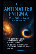 The Antimatter Enigma: From the Big Bang to Black Holes: The Definitive Guide to Antimatter for Curious Minds: 10 Essential Concepts Every Aspiring Astrophysicist Should Master