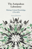 The Antipodean Laboratory: Making Colonial Knowledge, 1770-1870