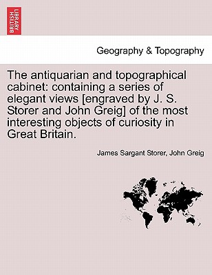 The Antiquarian and Topographical Cabinet: Containing a Series of Elegant Views [Engraved by J. S. Storer and John Greig] of the Most Interesting Objects of Curiosity in Great Britain. - Storer, James Sargant, and Greig, John