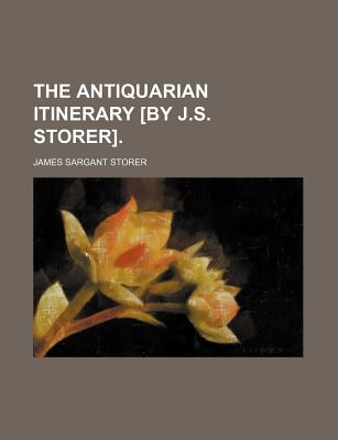 The Antiquarian Itinerary [By J.S. Storer]. - Storer, James Sargant