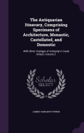 The Antiquarian Itinerary, Comprising Specimens of Architecture, Monastic, Castellated, and Domestic: With Other Vestiges of Antiquity in Great Britain, Volume 2