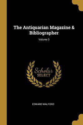 The Antiquarian Magazine & Bibliographer; Volume 3 - Walford, Edward