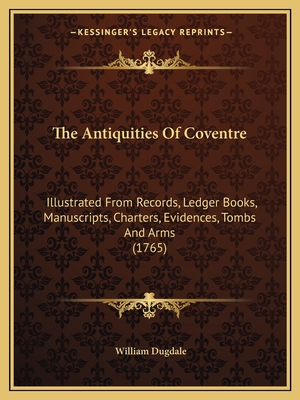 The Antiquities of Coventre: Illustrated from Records, Ledger Books, Manuscripts, Charters, Evidences, Tombs and Arms (1765) - Dugdale, William