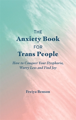 The Anxiety Book for Trans People: How to Conquer Your Dysphoria, Worry Less and Find Joy - Benson, Freiya