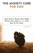 The Anxiety Cure For Kids: Little-Known Things That Might Worsen Your Kids Anxiety And How To Fix Them