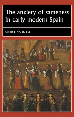 The Anxiety of Sameness in Early Modern Spain - Lee, Christina H
