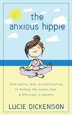 The Anxious Hippie: From worry, fear, & overreacting to finding the peace, love, & blessings in anxiety. - Dickenson, Lucie