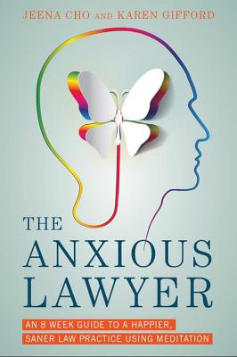 The Anxious Lawyer: An 8-Week Guide to a Happier, Saner Law Practice Using Meditation - Cho, Jeena, and Gifford, Karen