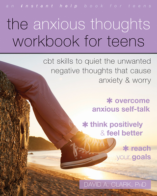 The Anxious Thoughts Workbook for Teens: CBT Skills to Quiet the Unwanted Negative Thoughts That Cause Anxiety and Worry - Clark, David A, PhD