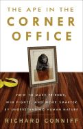 The Ape in the Corner Office: How to Make Friends, Win Fights, and Work Smarter by Understanding Human Nature - Conniff, Richard