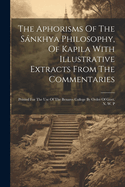 The Aphorisms Of The Snkhya Philosophy, Of Kapila With Illustrative Extracts From The Commentaries: Printed For The Use Of The Benares College By Order Of Govt. N. W. P