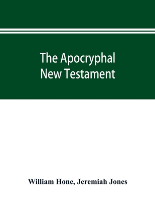 The Apocryphal New Testament, being all the gospels, epistles, and other pieces now extant; attributed in the first four centuries to Jesus Christ, His apostles, and their companions, and not included in the New Testament by its compilers - Hone, William, and Jones, Jeremiah