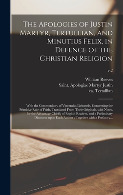 The Apologies of Justin Martyr, Tertullian, and Minutius Felix, in Defence of the Christian Religion: With the Commonitory of Vincentius Lirinensis, Concerning the Primitive Rule of Faith, Translated From Their Originals, With Notes, for the Advantage... - Reeves, William 1667-1726, and Justin, Martyr Saint Apologiae (Creator), and Tertullian, Ca 160-Ca 230 Apologet (Creator)