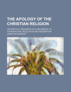 The Apology of the Christian Religion: Historically Regarded with Reference to Supernatural Revelation and Redemption (Classic Reprint)