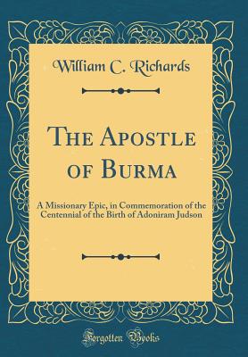 The Apostle of Burma: A Missionary Epic, in Commemoration of the Centennial of the Birth of Adoniram Judson (Classic Reprint) - Richards, William C