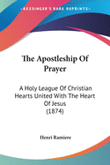 The Apostleship Of Prayer: A Holy League Of Christian Hearts United With The Heart Of Jesus (1874)