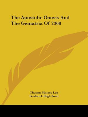 The Apostolic Gnosis And The Gematria Of 2368 - Lea, Thomas Simcox, and Bond, Frederick Bligh