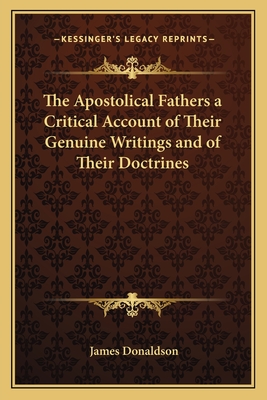 The Apostolical Fathers a Critical Account of Their Genuine Writings and of Their Doctrines - Donaldson, James, Sir