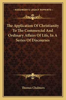 The Application Of Christianity To The Commercial And Ordinary Affairs Of Life, In A Series Of Discourses - Chalmers, Thomas