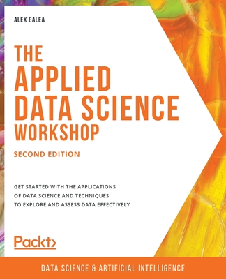 The Applied Data Science Workshop, Second Edition: Get started with the applications of data science and techniques to explore and assess data effectively - Galea, Alex