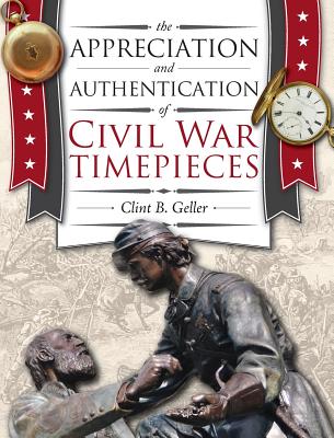 The Appreciation and Authentication of Civil War Timepieces - Geller, Clint