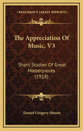The Appreciation of Music, V3: Short Studies of Great Masterpieces (1918)