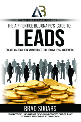 The Apprentice Billionaire's Guide to Leads: Create a Stream of New Prospects That Become Loyal Customers - Sugars, Brad