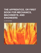 The Apprentice, or First Book for Mechanics, Machinists, and Engineers