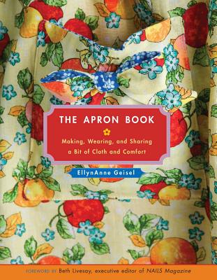 The Apron Book: Making, Wearing, and Sharing a Bit of Cloth and Comfort - Geisel, EllynAnne