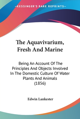 The Aquavivarium, Fresh And Marine: Being An Account Of The Principles And Objects Involved In The Domestic Culture Of Water Plants And Animals (1856) - Lankester, Edwin