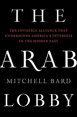 The Arab Lobby: The Invisible Alliance That Undermines America's Interests in the Middle East - Bard, Mitchell
