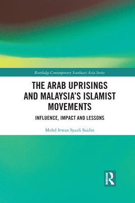 The Arab Uprisings and Malaysia's Islamist Movements: Influence, Impact and Lessons - Saidin, Mohd Irwan Syazli