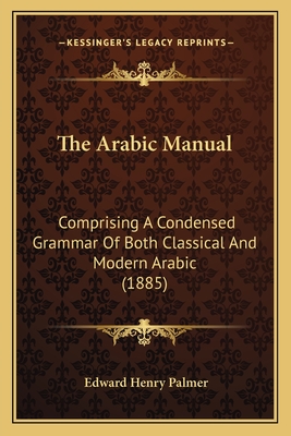 The Arabic Manual: Comprising a Condensed Grammar of Both Classical and Modern Arabic (1885) - Palmer, Edward Henry